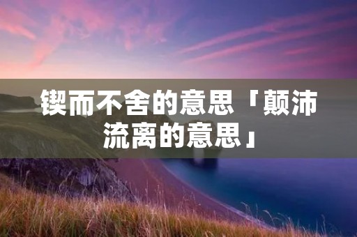 锲而不舍的意思「颠沛流离的意思」