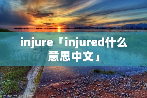 injure「injured什么意思中文」 injure「injured什么意思中文」