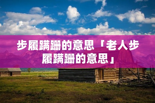 步履蹒跚的意思「老人步履蹒跚的意思」