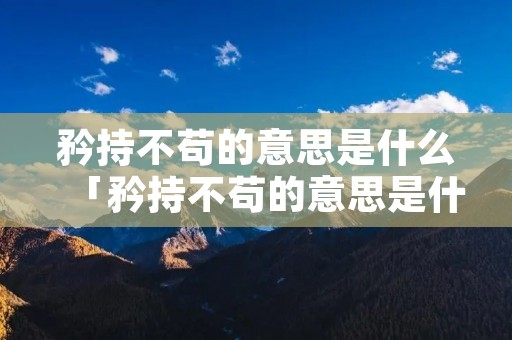 矜持不苟的意思是什么「矜持不苟的意思是什么齿冷的意思是什么」