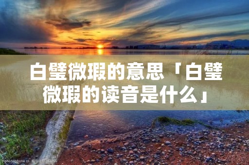 白璧微瑕的意思「白璧微瑕的读音是什么」