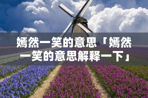 嫣然一笑的意思「嫣然一笑的意思解释一下」