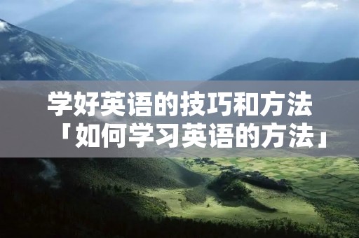 学好英语的技巧和方法「如何学习英语的方法」