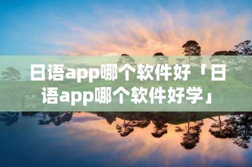 日语app哪个软件好「日语app哪个软件好学」 日语app哪个软件好「日语app哪个软件好学」