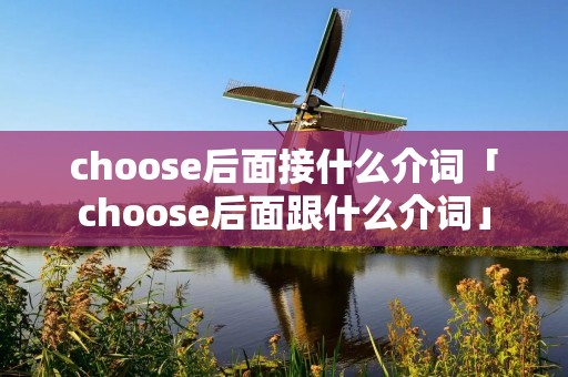 choose后面接什么介词「choose后面跟什么介词」