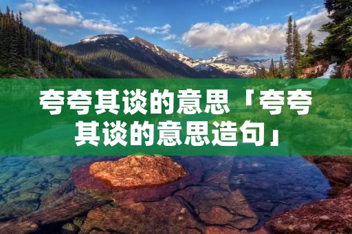 夸夸其谈的意思「夸夸其谈的意思造句」