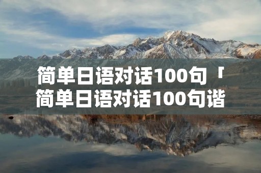 简单日语对话100句「简单日语对话100句谐音」 简单日语对话100句「简单日语对话100句谐音」