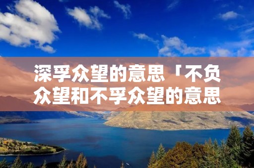 深孚众望的意思「不负众望和不孚众望的意思」