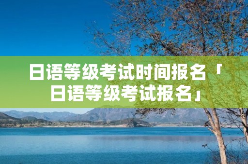 日语等级考试时间报名「日语等级考试报名」