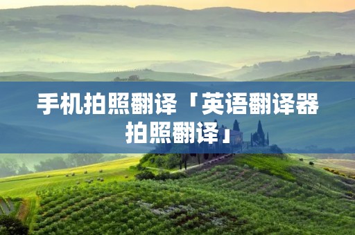 手机拍照翻译「英语翻译器拍照翻译」