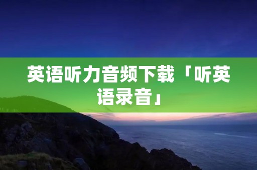 英语听力音频下载「听英语录音」 英语听力音频下载「听英语录音」