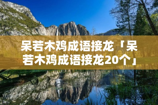 呆若木鸡成语接龙「呆若木鸡成语接龙20个」