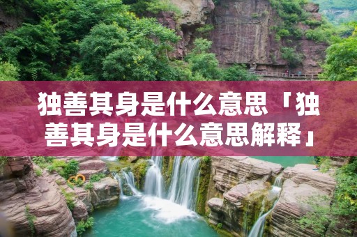 独善其身是什么意思「独善其身是什么意思解释」