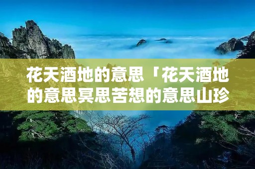 花天酒地的意思「花天酒地的意思冥思苦想的意思山珍海味的意思」