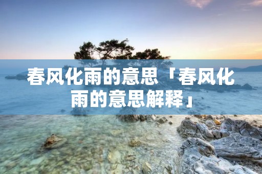 春风化雨的意思「春风化雨的意思解释」 春风化雨的意思「春风化雨的意思解释」