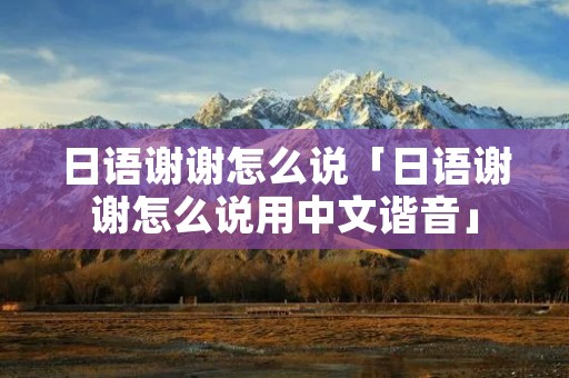 日语谢谢怎么说「日语谢谢怎么说用中文谐音」 日语谢谢怎么说「日语谢谢怎么说用中文谐音」