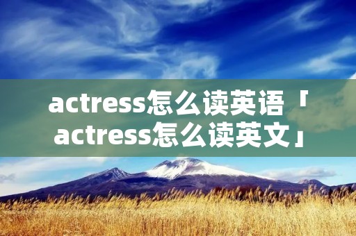 actress怎么读英语「actress怎么读英文」