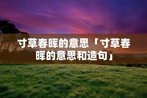 寸草春晖的意思「寸草春晖的意思和造句」