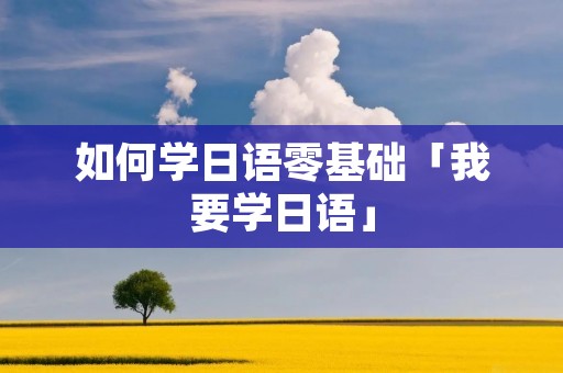 如何学日语零基础「我要学日语」