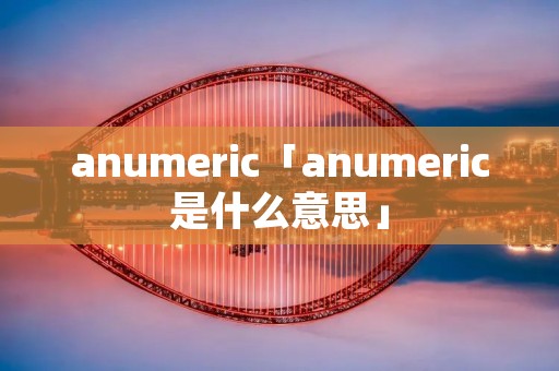 anumeric「anumeric是什么意思」 anumeric「anumeric是什么意思」