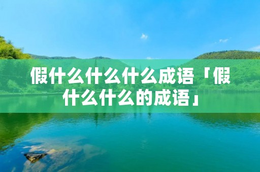 假什么什么什么成语「假什么什么的成语」 假什么什么什么成语「假什么什么的成语」