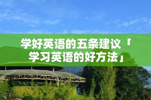 学好英语的五条建议「学习英语的好方法」 学好英语的五条建议「学习英语的好方法」