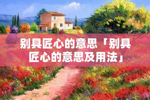 别具匠心的意思「别具匠心的意思及用法」