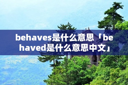 behaves是什么意思「behaved是什么意思中文」