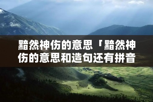 黯然神伤的意思「黯然神伤的意思和造句还有拼音」