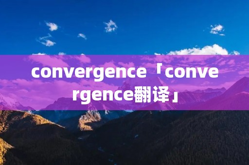 convergence「convergence翻译」