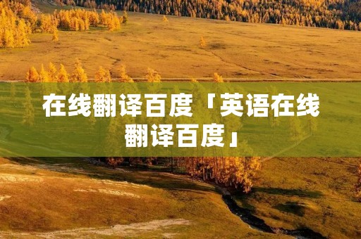 在线翻译百度「英语在线翻译百度」