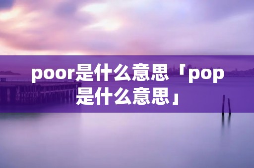 poor是什么意思「pop是什么意思」