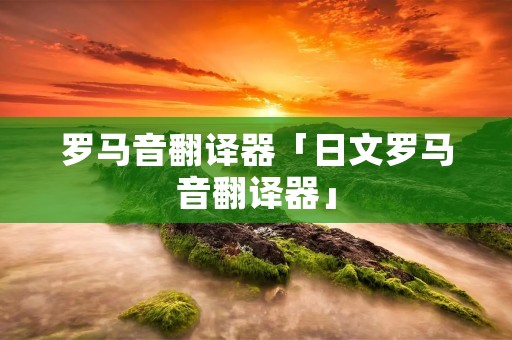 罗马音翻译器「日文罗马音翻译器」 罗马音翻译器「日文罗马音翻译器」