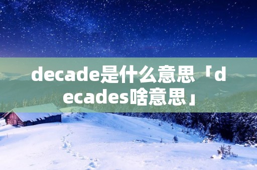 decade是什么意思「decades啥意思」 decade是什么意思「decades啥意思」