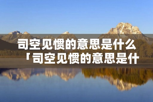司空见惯的意思是什么「司空见惯的意思是什么生肖」 司空见惯的意思是什么「司空见惯的意思是什么生肖」