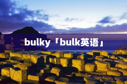 bulky「bulk英语」 bulky「bulk英语」
