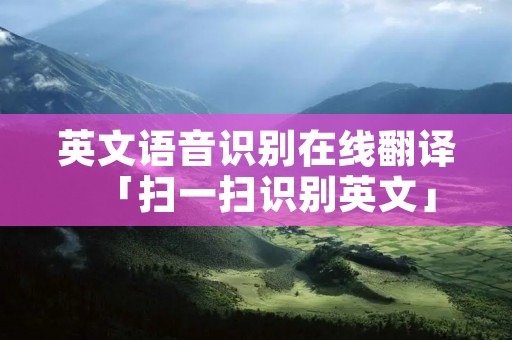 英文语音识别在线翻译「扫一扫识别英文」