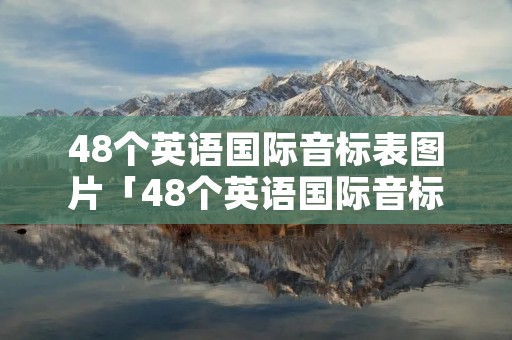 48个英语国际音标表图片「48个英语国际音标有哪些」 48个英语国际音标表图片「48个英语国际音标有哪些」