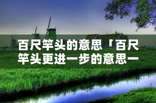 百尺竿头的意思「百尺竿头更进一步的意思一年级」