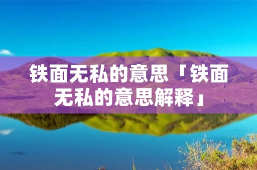 铁面无私的意思「铁面无私的意思解释」 铁面无私的意思「铁面无私的意思解释」