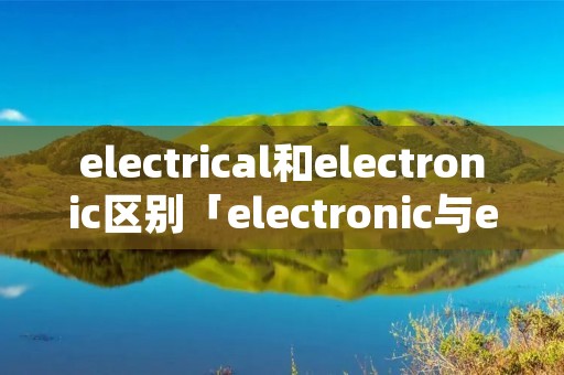 electrical和electronic区别「electronic与electrical的区别」 electrical和electronic区别「electronic与electrical的区别」