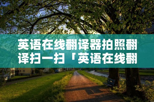 英语在线翻译器拍照翻译扫一扫「英语在线翻译拍照在线」