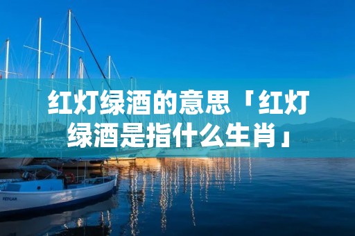 红灯绿酒的意思「红灯绿酒是指什么生肖」
