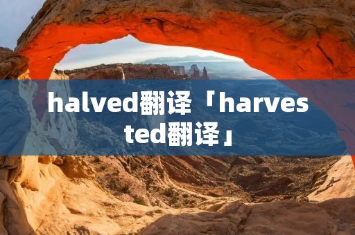 halved翻译「harvested翻译」 halved翻译「harvested翻译」