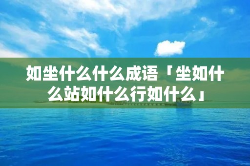 如坐什么什么成语「坐如什么站如什么行如什么」