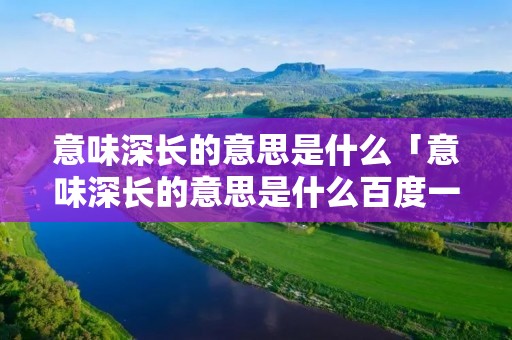 意味深长的意思是什么「意味深长的意思是什么百度一下」