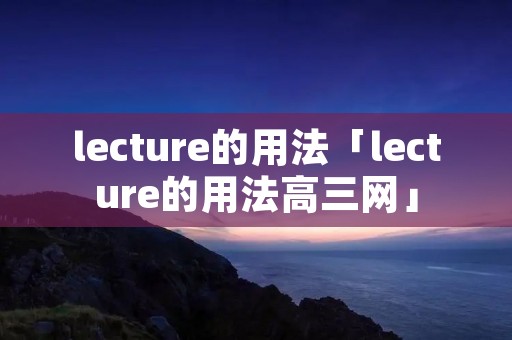 lecture的用法「lecture的用法高三网」