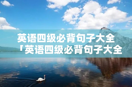 英语四级必背句子大全「英语四级必背句子大全带翻译」