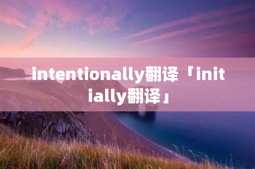 intentionally翻译「initially翻译」 intentionally翻译「initially翻译」