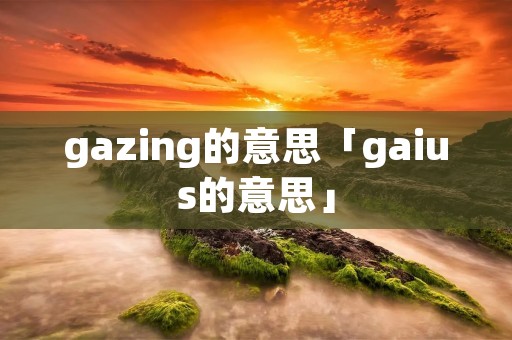 gazing的意思「gaius的意思」